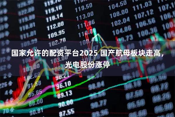 国家允许的配资平台2025 国产航母板块走高，光电股份涨停