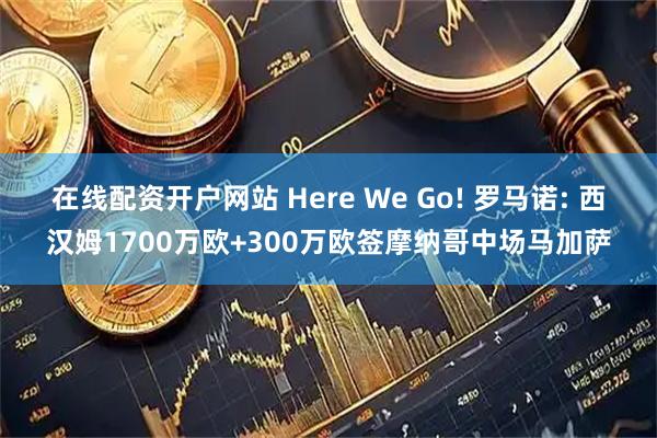 在线配资开户网站 Here We Go! 罗马诺: 西汉姆1700万欧+300万欧签摩纳哥中场马加萨