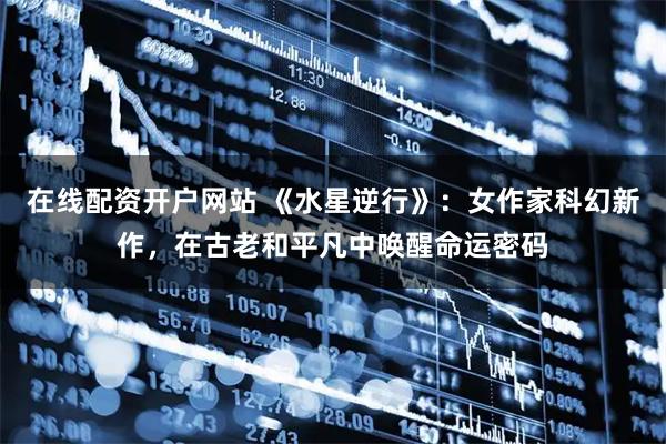 在线配资开户网站 《水星逆行》：女作家科幻新作，在古老和平凡中唤醒命运密码