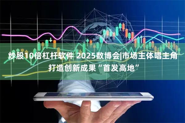 炒股10倍杠杆软件 2025数博会|市场主体唱主角 打造创新成果“首发高地”