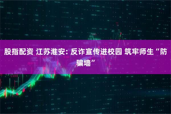 股指配资 江苏淮安: 反诈宣传进校园 筑牢师生“防骗墙”