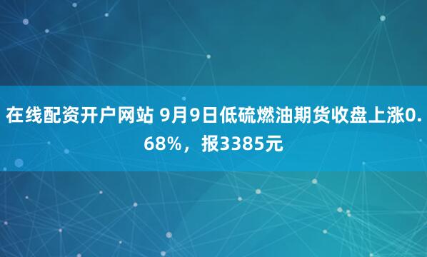 在线配资开户网站 9月9日低硫燃油期货收盘上涨0.68%，报3385元