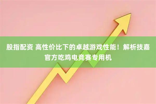 股指配资 高性价比下的卓越游戏性能！解析技嘉官方吃鸡电竞赛专用机