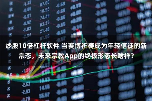炒股10倍杠杆软件 当赛博祈祷成为年轻信徒的新常态，未来宗教App的终极形态长啥样？