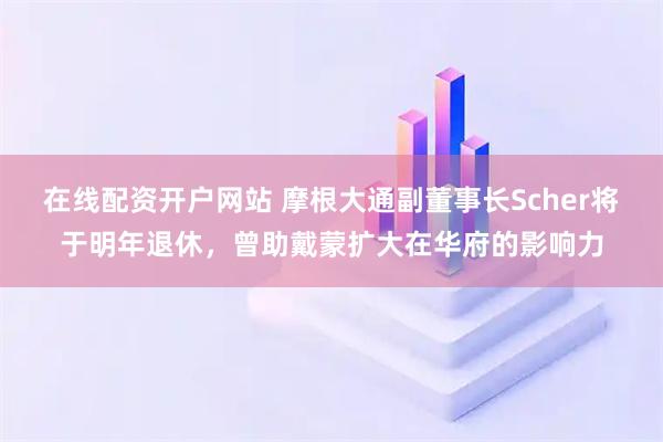 在线配资开户网站 摩根大通副董事长Scher将于明年退休，曾助戴蒙扩大在华府的影响力