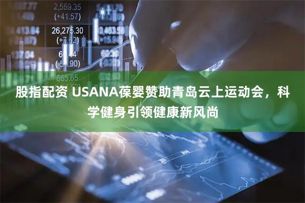 股指配资 USANA葆婴赞助青岛云上运动会，科学健身引领健康新风尚