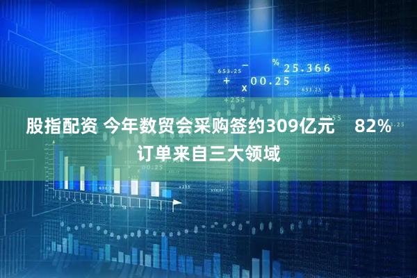 股指配资 今年数贸会采购签约309亿元    82%订单来自三大领域
