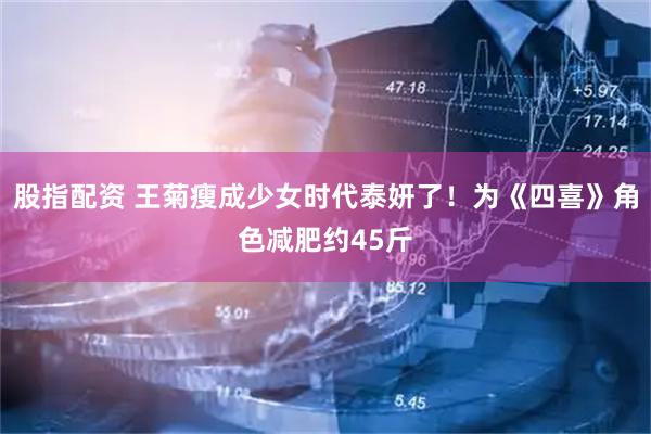 股指配资 王菊瘦成少女时代泰妍了！为《四喜》角色减肥约45斤
