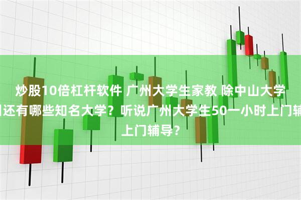 炒股10倍杠杆软件 广州大学生家教 除中山大学广州还有哪些知名大学？听说广州大学生50一小时上门辅导？