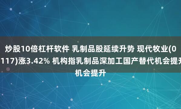 炒股10倍杠杆软件 乳制品股延续升势 现代牧业(01117)涨3.42% 机构指乳制品深加工国产替代机会提升