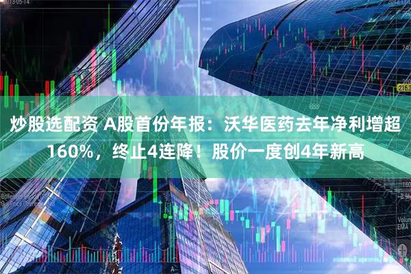 炒股选配资 A股首份年报：沃华医药去年净利增超160%，终止4连降！股价一度创4年新高