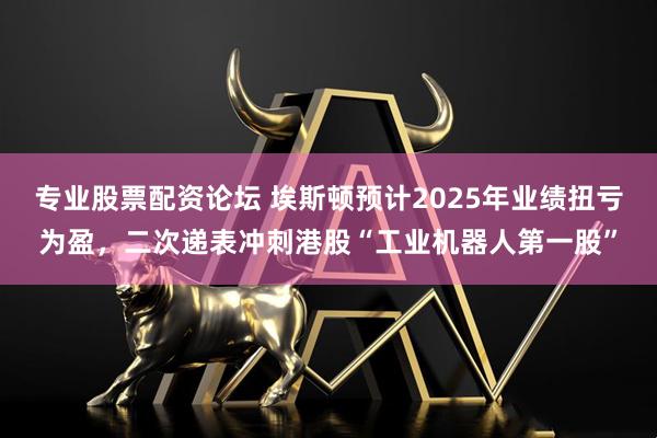 专业股票配资论坛 埃斯顿预计2025年业绩扭亏为盈，二次递表冲刺港股“工业机器人第一股”