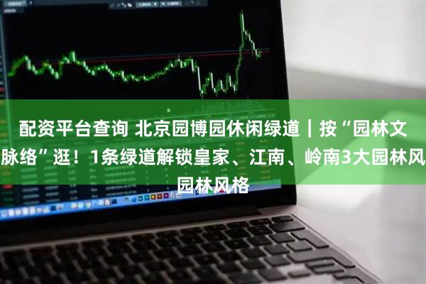 配资平台查询 北京园博园休闲绿道｜按“园林文化脉络”逛！1条绿道解锁皇家、江南、岭南3大园林风格