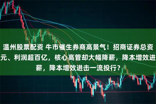 温州股票配资 牛市催生券商高景气！招商证券总资产破7500亿元、利润超百亿，核心高管却大幅降薪，降本增效进击一流投行？