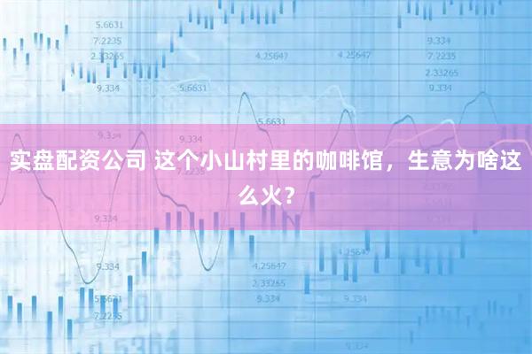 实盘配资公司 这个小山村里的咖啡馆，生意为啥这么火？
