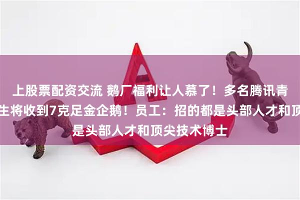 上股票配资交流 鹅厂福利让人慕了！多名腾讯青云计划校招生将收到7克足金企鹅！员工：招的都是头部人才和顶尖技术博士