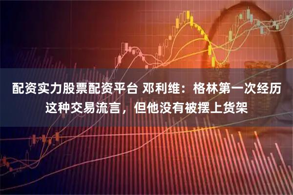 配资实力股票配资平台 邓利维：格林第一次经历这种交易流言，但他没有被摆上货架