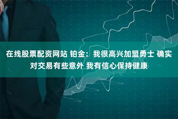 在线股票配资网站 铂金：我很高兴加盟勇士 确实对交易有些意外 我有信心保持健康