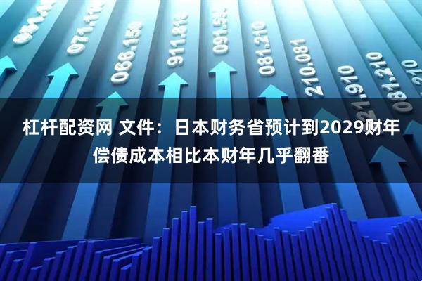 杠杆配资网 文件：日本财务省预计到2029财年偿债成本相比本财年几乎翻番