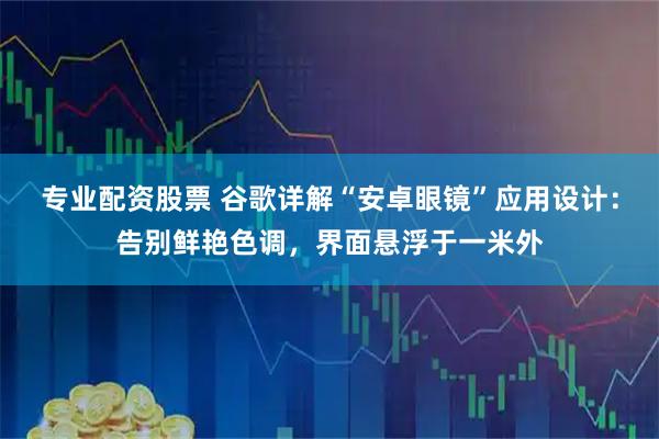 专业配资股票 谷歌详解“安卓眼镜”应用设计：告别鲜艳色调，界面悬浮于一米外