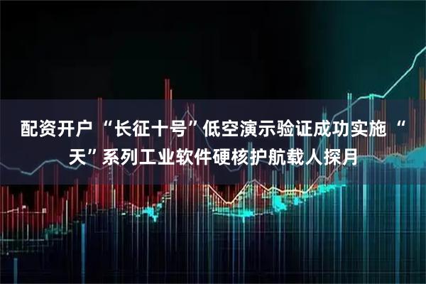 配资开户 “长征十号”低空演示验证成功实施 “天”系列工业软件硬核护航载人探月