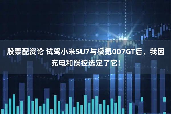 股票配资论 试驾小米SU7与极氪007GT后，我因充电和操控选定了它!