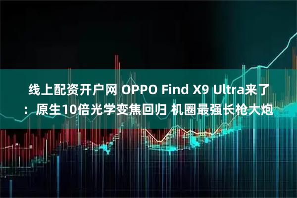 线上配资开户网 OPPO Find X9 Ultra来了：原生10倍光学变焦回归 机圈最强长枪大炮