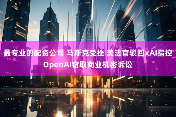 最专业的配资公司 马斯克受挫 美法官驳回xAI指控OpenAI窃取商业机密诉讼