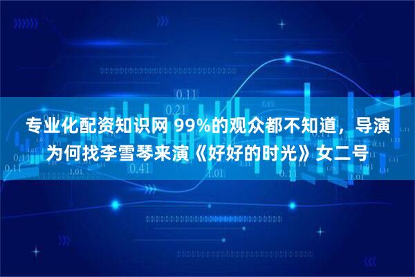 专业化配资知识网 99%的观众都不知道，导演为何找李雪琴来演《好好的时光》女二号