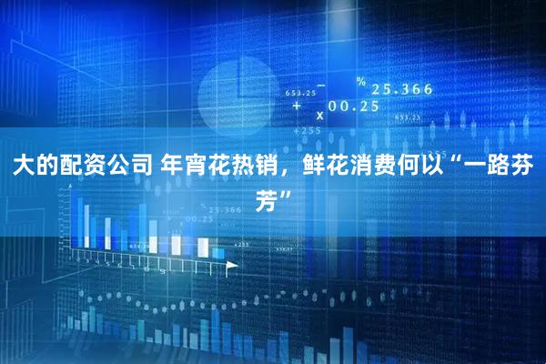 大的配资公司 年宵花热销，鲜花消费何以“一路芬芳”