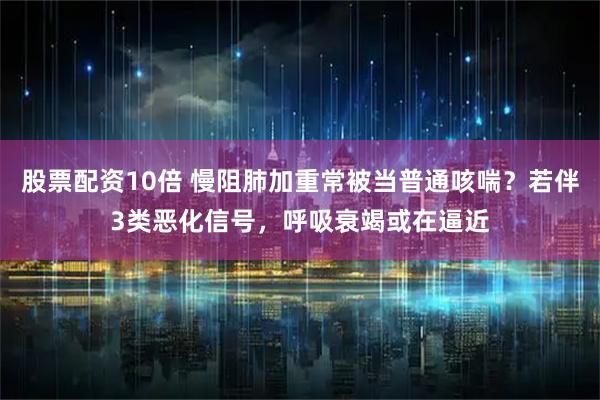 股票配资10倍 慢阻肺加重常被当普通咳喘？若伴3类恶化信号，呼吸衰竭或在逼近
