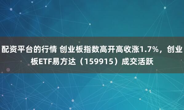 配资平台的行情 创业板指数高开高收涨1.7%，创业板ETF易方达（159915）成交活跃