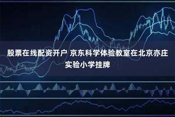 股票在线配资开户 京东科学体验教室在北京亦庄实验小学挂牌