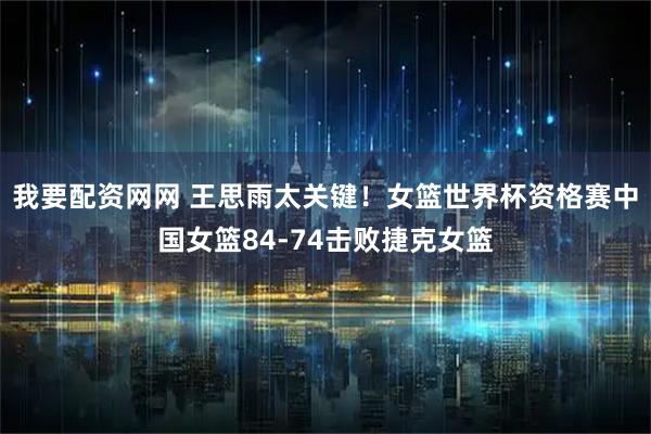 我要配资网网 王思雨太关键！女篮世界杯资格赛中国女篮84-74击败捷克女篮