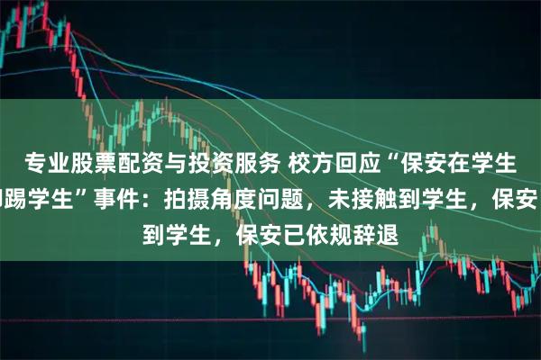 专业股票配资与投资服务 校方回应“保安在学生入校时段脚踢学生”事件：拍摄角度问题，未接触到学生，保安已依规辞退
