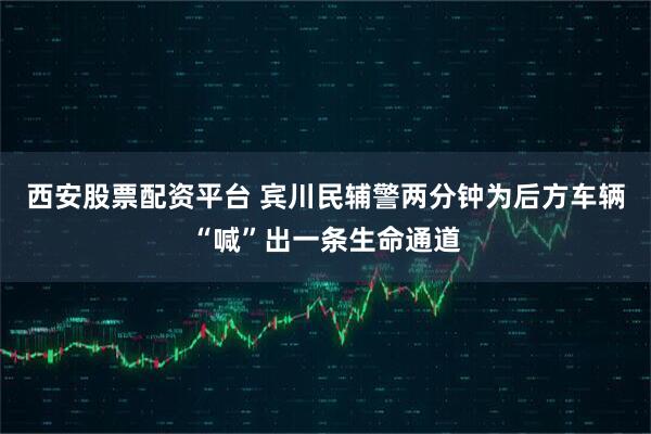 西安股票配资平台 宾川民辅警两分钟为后方车辆“喊”出一条生命通道