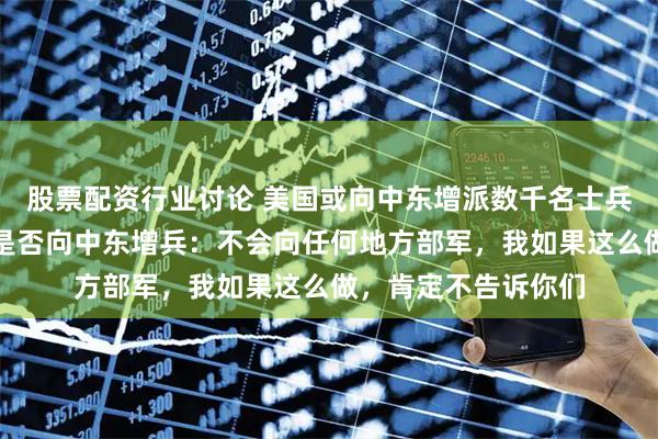 股票配资行业讨论 美国或向中东增派数千名士兵；此前特朗普回应是否向中东增兵：不会向任何地方部军，我如果这么做，肯定不告诉你们