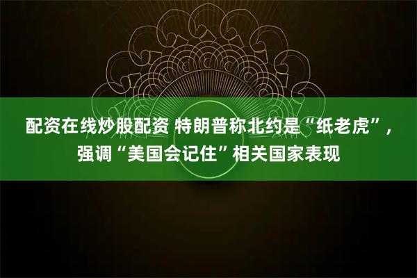配资在线炒股配资 特朗普称北约是“纸老虎”，强调“美国会记住”相关国家表现