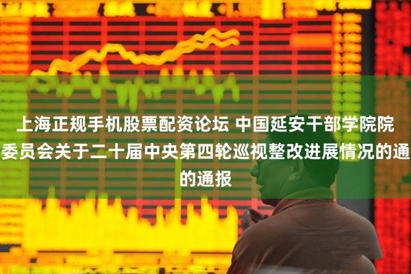 上海正规手机股票配资论坛 中国延安干部学院院务委员会关于二十届中央第四轮巡视整改进展情况的通报