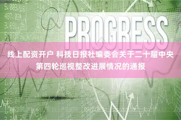 线上配资开户 科技日报社编委会关于二十届中央第四轮巡视整改进展情况的通报