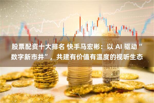 股票配资十大排名 快手马宏彬：以 AI 驱动“数字新市井”，共建有价值有温度的视听生态